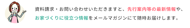 資料請求していただくと先行案内等の最新情報等を随時お届けします