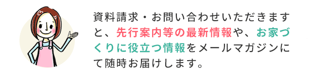 資料請求していただくと先行案内等の最新情報等を随時お届けします