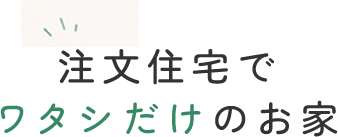 注文住宅でワタシだけのお家