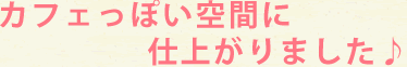 カフェっぽい空間に仕上がりました♪