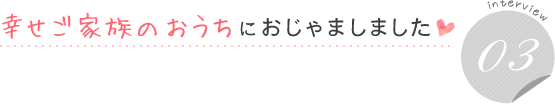 幸せご家族のおうちにおじゃましました