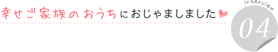 幸せご家族のおうちにおじゃましました