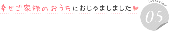 幸せご家族のおうちにおじゃましました