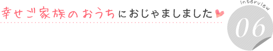 幸せご家族のおうちにおじゃましました