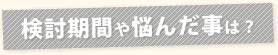 検討期間や悩んだことは？