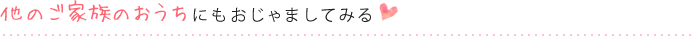 他のご家族のおうちにもおじゃましてみる