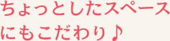 ちょっとしたスペースにもこだわり♪