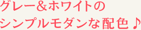 グレー＆ホワイトのシンプルモダンな配色♪