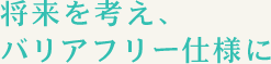 将来を考えバリアフリー仕様に