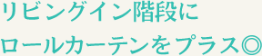 リビングイン階段にロールカーテンをプラス◎