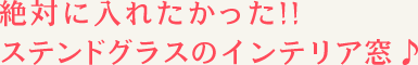 絶対に入れたかった!!ステンドグラスのインテリア窓♪