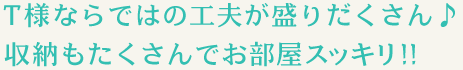 T様ならではの工夫が盛りだくさん♪収納もたくさんでお部屋スッキリ!!