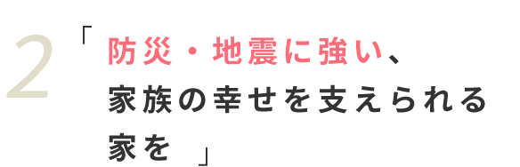 「防災・地震に強い、家族の幸せを支えられる家を」