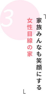 「家族みんなも笑顔にする女性目線の家」