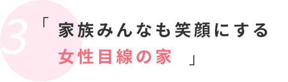 「家族みんなも笑顔にする女性目線の家」