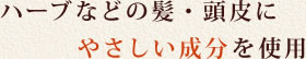 ハーブなどの髪・頭皮にやさしい成分を使用