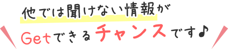 他では聞けない情報がGetできるチャンス