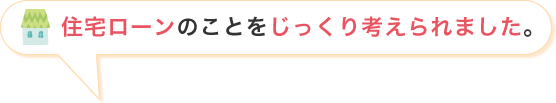 住宅ローンのことをじっくり考えられました