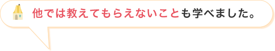 他では教えてもらえないことも学べました